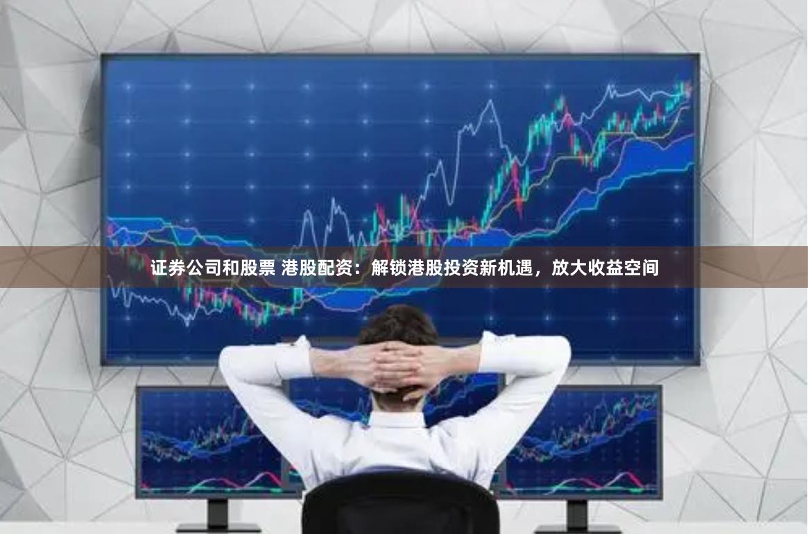 证券公司和股票 港股配资：解锁港股投资新机遇，放大收益空间