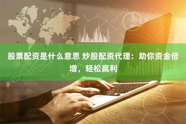 股票配资是什么意思 炒股配资代理：助你资金倍增，轻松赢利