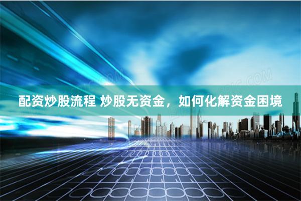 配资炒股流程 炒股无资金，如何化解资金困境