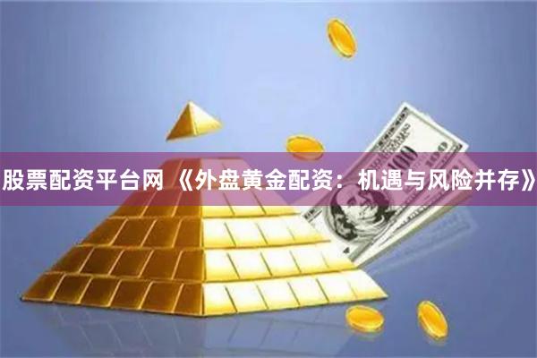 股票配资平台网 《外盘黄金配资：机遇与风险并存》