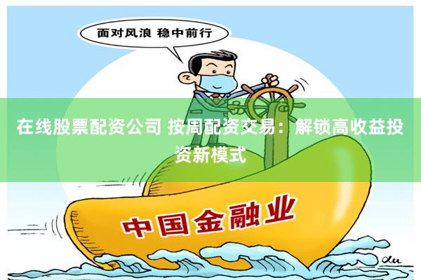 在线股票配资公司 按周配资交易：解锁高收益投资新模式