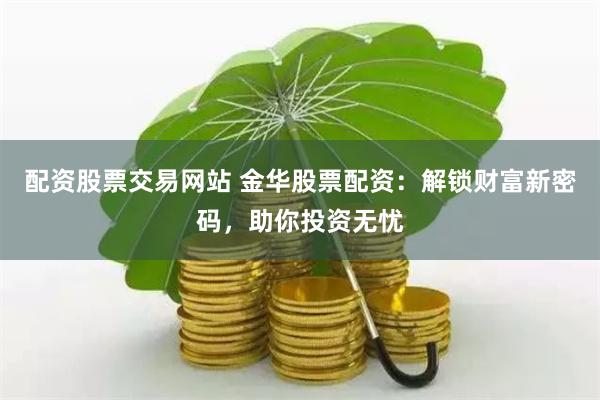 配资股票交易网站 金华股票配资：解锁财富新密码，助你投资无忧
