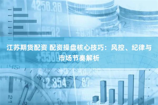 江苏期货配资 配资操盘核心技巧：风控、纪律与市场节奏解析