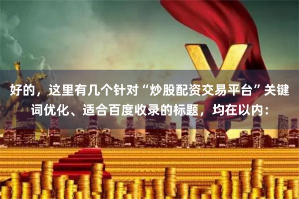 好的，这里有几个针对“炒股配资交易平台”关键词优化、适合百度收录的标题，均在以内：